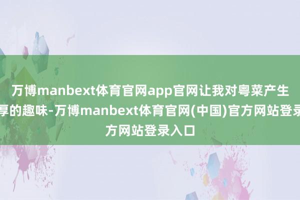 万博manbext体育官网app官网让我对粤菜产生了浓厚的趣味-万博manbext体育官网(中国)官方网站登录入口