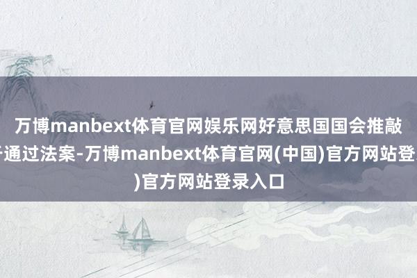 万博manbext体育官网娱乐网好意思国国会推敲院终于通过法案-万博manbext体育官网(中国)官方网站登录入口