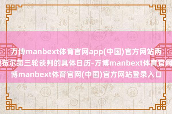 万博manbext体育官网app(中国)官方网站两边也莫得探讨俄乌伊斯坦布尔第三轮谈判的具体日历-万博manbext体育官网(中国)官方网站登录入口