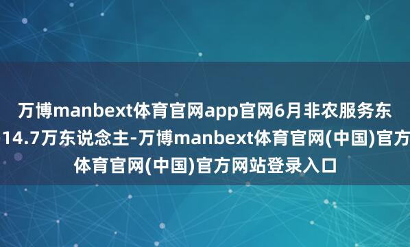 万博manbext体育官网app官网6月非农服务东说念主数增多14.7万东说念主-万博manbext体育官网(中国)官方网站登录入口
