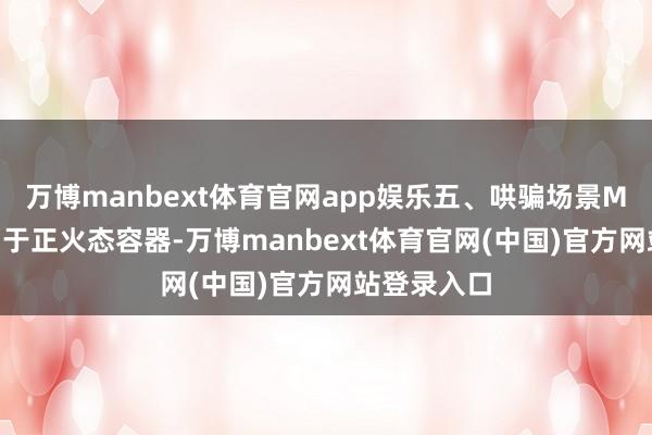 万博manbext体育官网app娱乐五、哄骗场景MCL1：适用于正火态容器-万博manbext体育官网(中国)官方网站登录入口