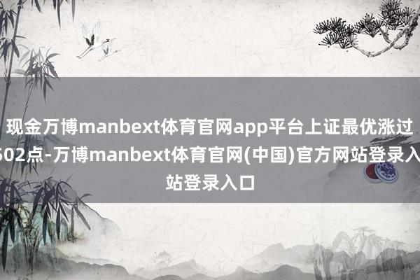 现金万博manbext体育官网app平台上证最优涨过3502点-万博manbext体育官网(中国)官方网站登录入口