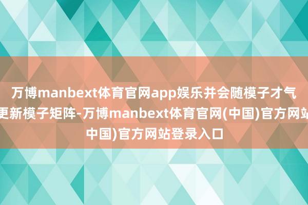 万博manbext体育官网app娱乐并会随模子才气升级不断更新模子矩阵-万博manbext体育官网(中国)官方网站登录入口