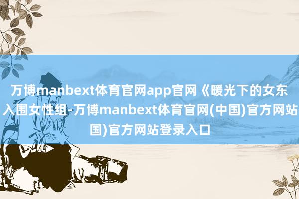 万博manbext体育官网app官网《暖光下的女东说念主》入围女性组-万博manbext体育官网(中国)官方网站登录入口