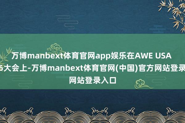 万博manbext体育官网app娱乐在AWE USA 2026大会上-万博manbext体育官网(中国)官方网站登录入口