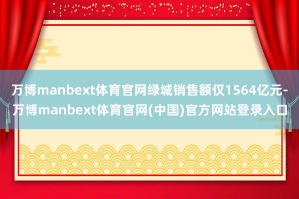万博manbext体育官网绿城销售额仅1564亿元-万博manbext体育官网(中国)官方网站登录入口