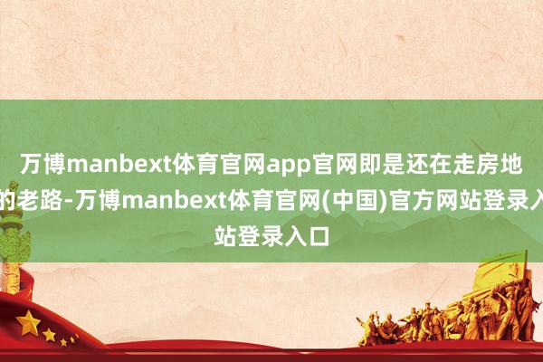 万博manbext体育官网app官网即是还在走房地产的老路-万博manbext体育官网(中国)官方网站登录入口