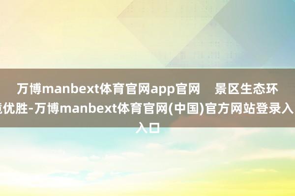 万博manbext体育官网app官网    景区生态环境优胜-万博manbext体育官网(中国)官方网站登录入口