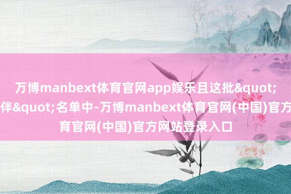 万博manbext体育官网app娱乐且这批"受信任互助伙伴"名单中-万博manbext体育官网(中国)官方网站登录入口