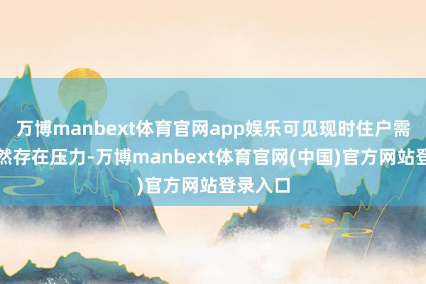 万博manbext体育官网app娱乐可见现时住户需求端仍然存在压力-万博manbext体育官网(中国)官方网站登录入口