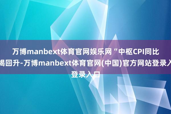 万博manbext体育官网娱乐网　　“中枢CPI同比不竭回升-万博manbext体育官网(中国)官方网站登录入口