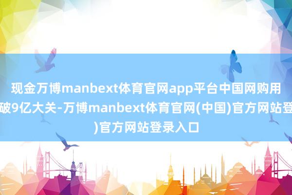 现金万博manbext体育官网app平台中国网购用户就冲破9亿大关-万博manbext体育官网(中国)官方网站登录入口