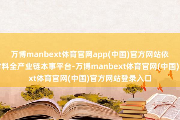万博manbext体育官网app(中国)官方网站依托熟识完备的超材料全产业链本事平台-万博manbext体育官网(中国)官方网站登录入口