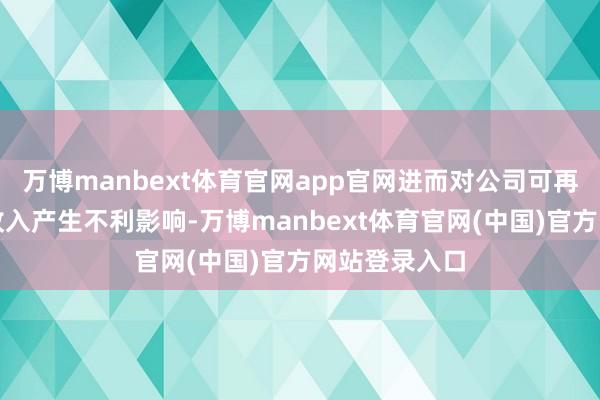 万博manbext体育官网app官网进而对公司可再活泼力补贴收入产生不利影响-万博manbext体育官网(中国)官方网站登录入口