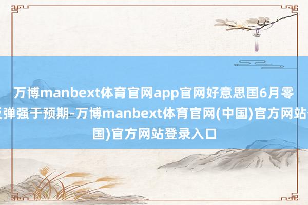万博manbext体育官网app官网好意思国6月零卖销售反弹强于预期-万博manbext体育官网(中国)官方网站登录入口