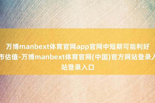 万博manbext体育官网app官网中短期可能利好股市估值-万博manbext体育官网(中国)官方网站登录入口