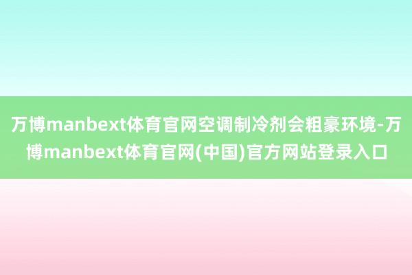 万博manbext体育官网空调制冷剂会粗豪环境-万博manbext体育官网(中国)官方网站登录入口
