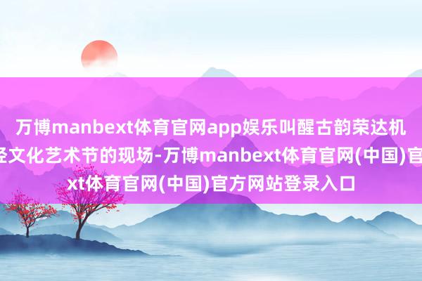 万博manbext体育官网app娱乐叫醒古韵荣达机走进2025年诗经文化艺术节的现场-万博manbext体育官网(中国)官方网站登录入口