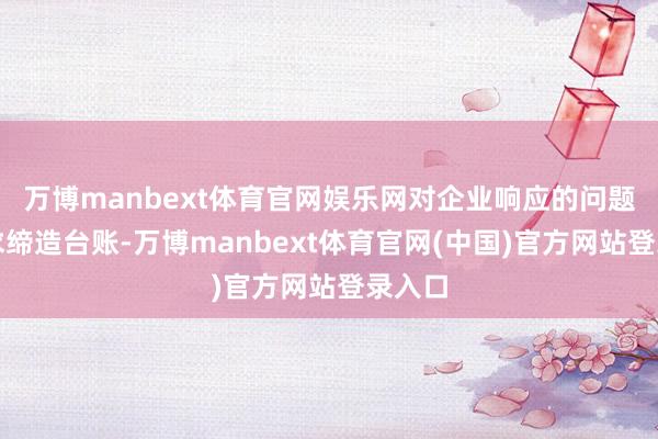 万博manbext体育官网娱乐网对企业响应的问题和需求缔造台账-万博manbext体育官网(中国)官方网站登录入口