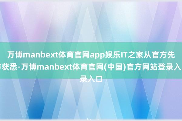 万博manbext体育官网app娱乐IT之家从官方先容获悉-万博manbext体育官网(中国)官方网站登录入口