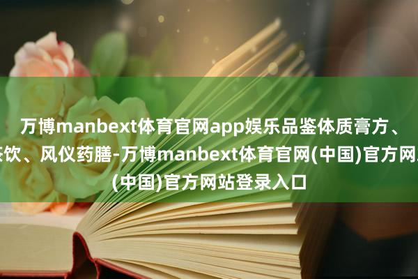 万博manbext体育官网app娱乐品鉴体质膏方、清甜养生茶饮、风仪药膳-万博manbext体育官网(中国)官方网站登录入口