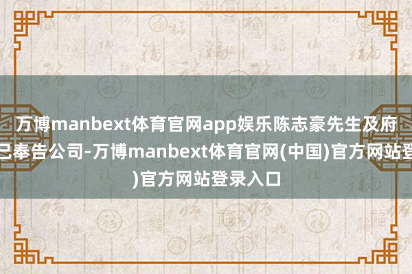 万博manbext体育官网app娱乐陈志豪先生及府磊先生已奉告公司-万博manbext体育官网(中国)官方网站登录入口