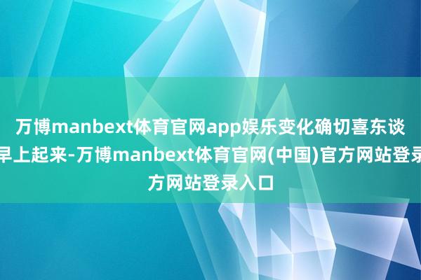 万博manbext体育官网app娱乐变化确切喜东谈主！早上起来-万博manbext体育官网(中国)官方网站登录入口
