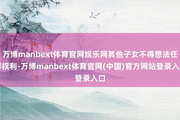 万博manbext体育官网娱乐网其他子女不得想法任何权利-万博manbext体育官网(中国)官方网站登录入口