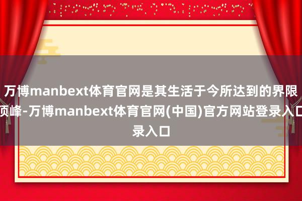 万博manbext体育官网是其生活于今所达到的界限顶峰-万博manbext体育官网(中国)官方网站登录入口