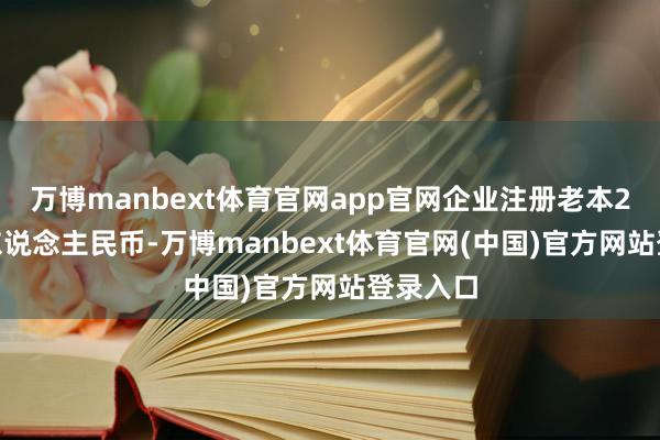 万博manbext体育官网app官网企业注册老本2000万东说念主民币-万博manbext体育官网(中国)官方网站登录入口