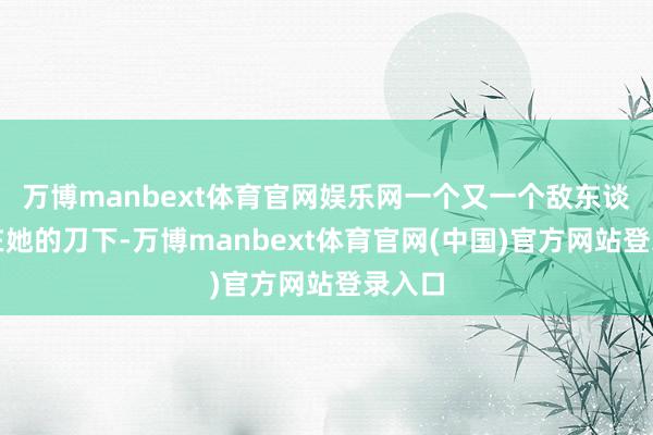 万博manbext体育官网娱乐网一个又一个敌东谈主倒在她的刀下-万博manbext体育官网(中国)官方网站登录入口