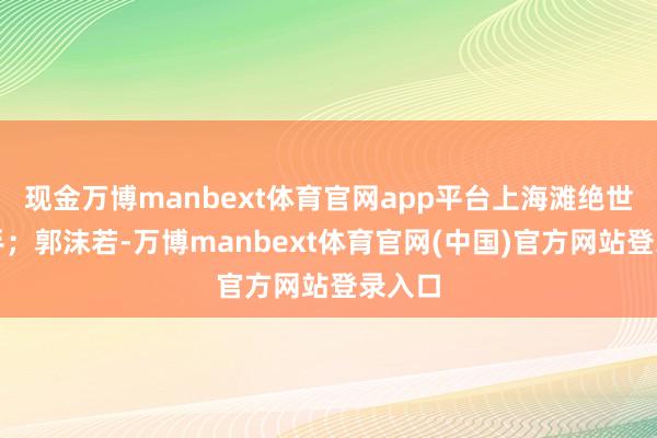 现金万博manbext体育官网app平台上海滩绝世算盘手；郭沫若-万博manbext体育官网(中国)官方网站登录入口