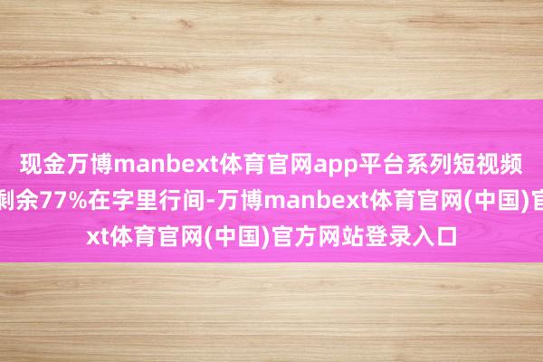 现金万博manbext体育官网app平台系列短视频将逐日上线伸开剩余77%在字里行间-万博manbext体育官网(中国)官方网站登录入口