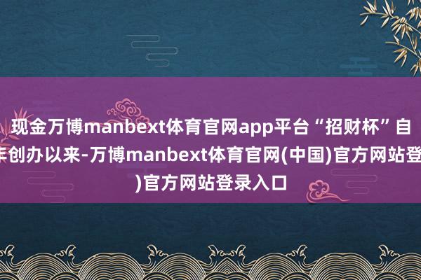 现金万博manbext体育官网app平台“招财杯”自2023年创办以来-万博manbext体育官网(中国)官方网站登录入口