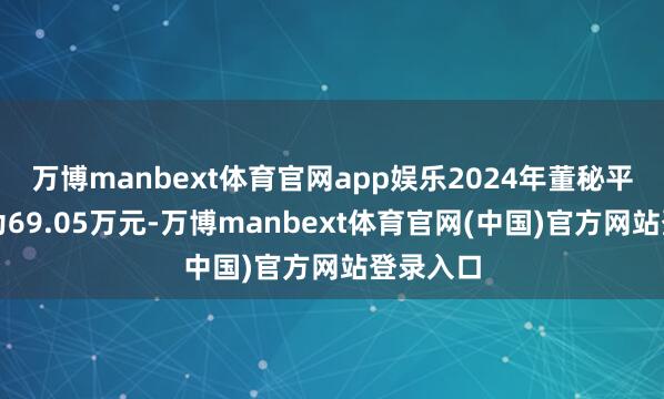 万博manbext体育官网app娱乐2024年董秘平均薪酬为69.05万元-万博manbext体育官网(中国)官方网站登录入口
