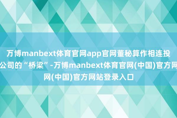 万博manbext体育官网app官网董秘算作相连投资者与上市公司的“桥梁”-万博manbext体育官网(中国)官方网站登录入口
