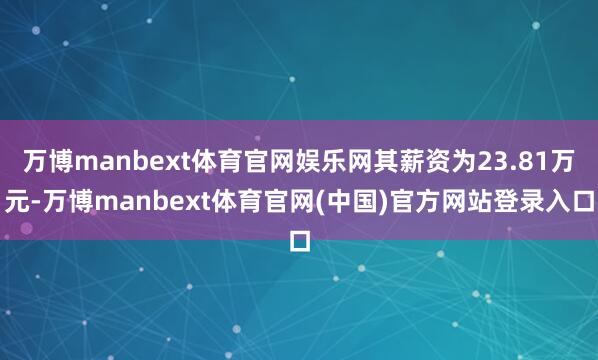 万博manbext体育官网娱乐网其薪资为23.81万元-万博manbext体育官网(中国)官方网站登录入口
