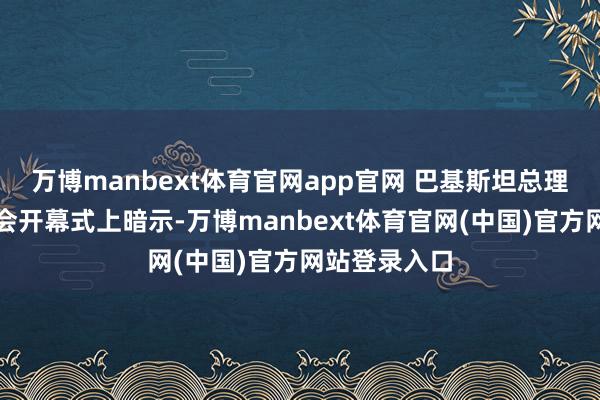 万博manbext体育官网app官网 巴基斯坦总理夏巴兹在峰会开幕式上暗示-万博manbext体育官网(中国)官方网站登录入口