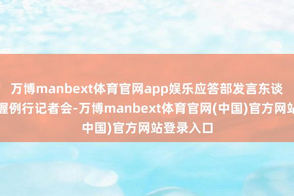 万博manbext体育官网app娱乐应答部发言东谈主林剑主握例行记者会-万博manbext体育官网(中国)官方网站登录入口