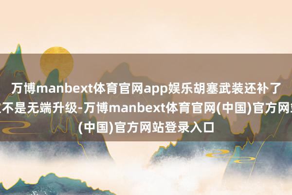 万博manbext体育官网app娱乐胡塞武装还补了一句：“这不是无端升级-万博manbext体育官网(中国)官方网站登录入口