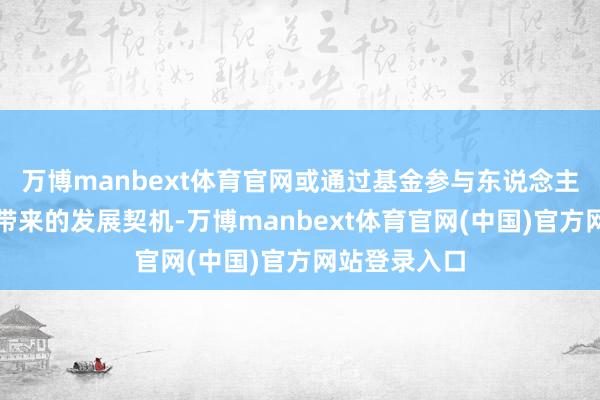 万博manbext体育官网或通过基金参与东说念主工智能行业带来的发展契机-万博manbext体育官网(中国)官方网站登录入口