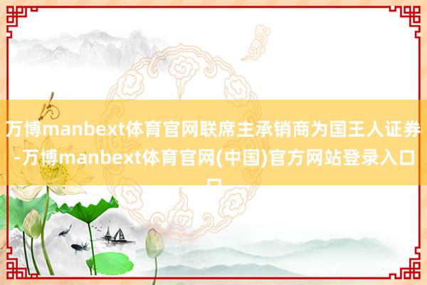 万博manbext体育官网联席主承销商为国王人证券-万博manbext体育官网(中国)官方网站登录入口
