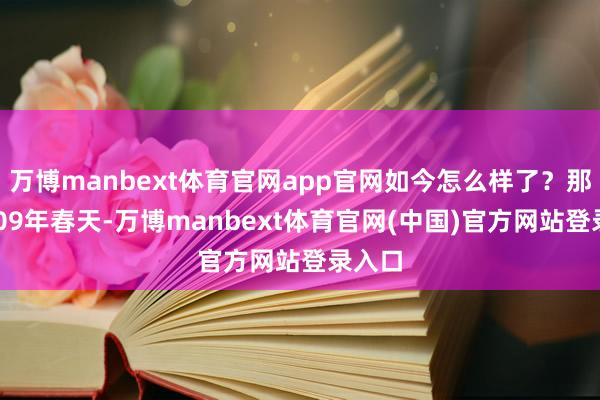 万博manbext体育官网app官网如今怎么样了?那是2009年春天-万博manbext体育官网(中国)官方网站登录入口