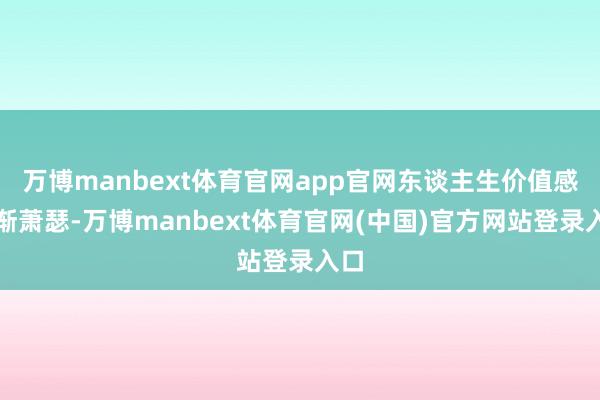万博manbext体育官网app官网东谈主生价值感日渐萧瑟-万博manbext体育官网(中国)官方网站登录入口