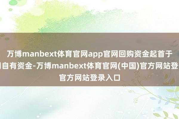 万博manbext体育官网app官网回购资金起首于本公司自有资金-万博manbext体育官网(中国)官方网站登录入口