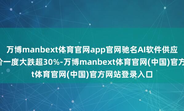 万博manbext体育官网app官网驰名AI软件供应商C3.ai的股价一度大跌超30%-万博manbext体育官网(中国)官方网站登录入口