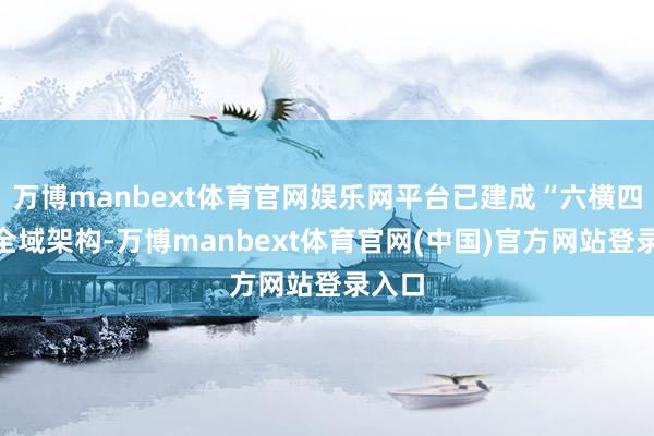 万博manbext体育官网娱乐网平台已建成“六横四纵”全域架构-万博manbext体育官网(中国)官方网站登录入口