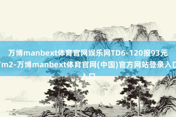 万博manbext体育官网娱乐网TD6-120报93元/m2-万博manbext体育官网(中国)官方网站登录入口