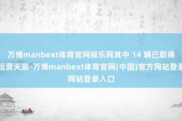 万博manbext体育官网娱乐网其中 14 辆已取得示范运营天禀-万博manbext体育官网(中国)官方网站登录入口