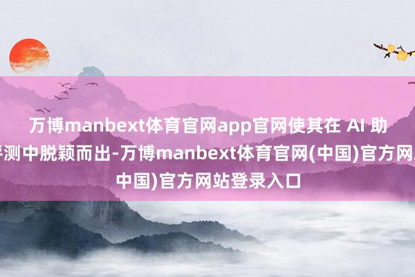 万博manbext体育官网app官网使其在 AI 助手智能体评测中脱颖而出-万博manbext体育官网(中国)官方网站登录入口